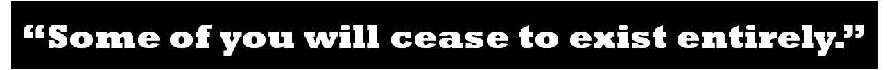 "Some of you will cease to exist entirely."